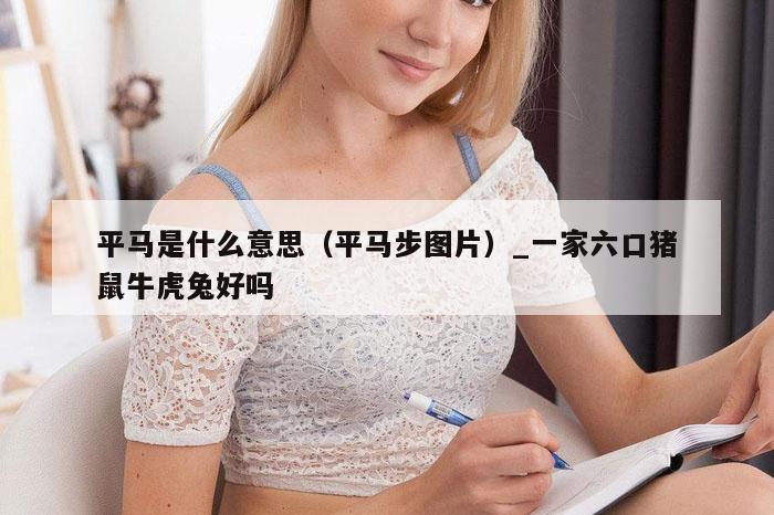 平马是什么意思（平马步图片）_一家六口猪鼠牛虎兔好吗